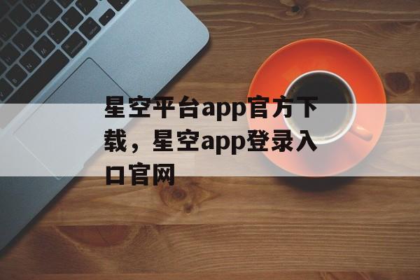 星空平台app官方下载，星空app登录入口官网