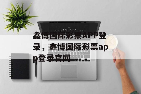 鑫博国际彩票APP登录，鑫博国际彩票app登录官网